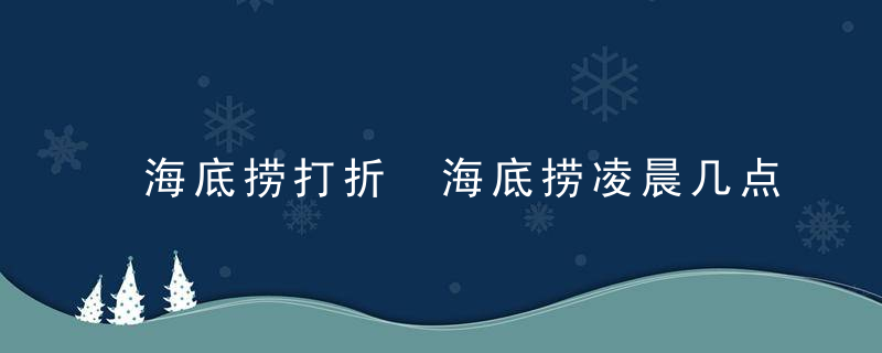 海底捞打折 海底捞凌晨几点打折？